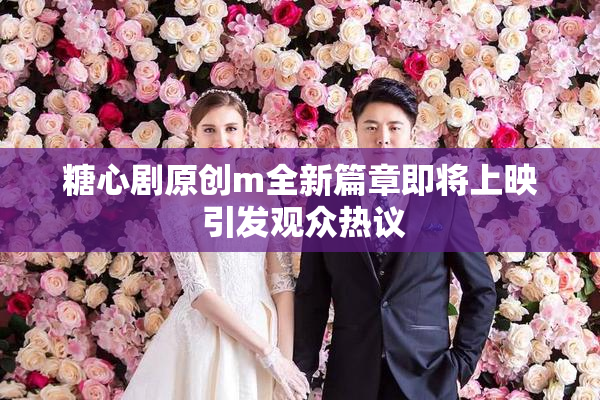 糖心剧原创m全新篇章即将上映 引发观众热议