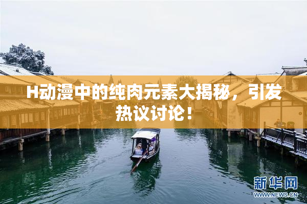 H动漫中的纯肉元素大揭秘，引发热议讨论！