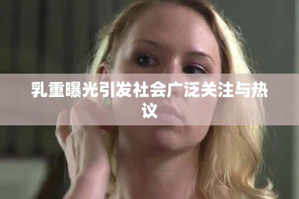 乳重曝光引发社会广泛关注与热议