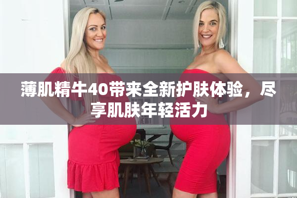 薄肌精牛40带来全新护肤体验，尽享肌肤年轻活力
