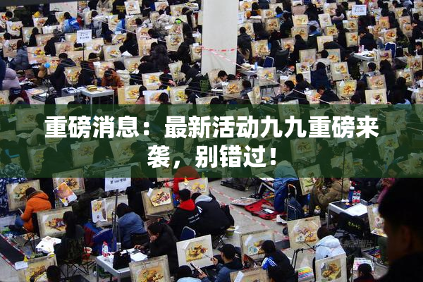 重磅消息：最新活动九九重磅来袭，别错过！