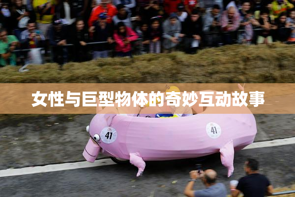 女性与巨型物体的奇妙互动故事