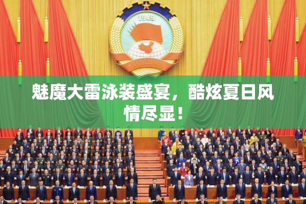 魅魔大雷泳装盛宴，酷炫夏日风情尽显！