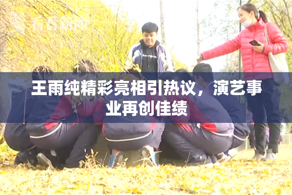 王雨纯精彩亮相引热议，演艺事业再创佳绩