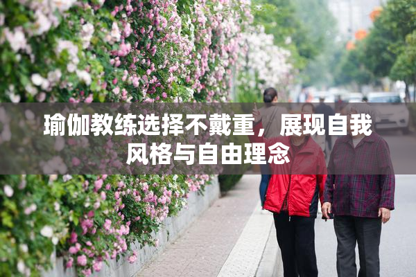 瑜伽教练选择不戴重，展现自我风格与自由理念