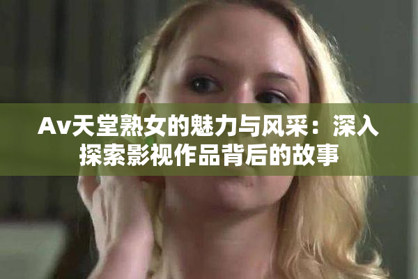 Av天堂熟女的魅力与风采：深入探索影视作品背后的故事