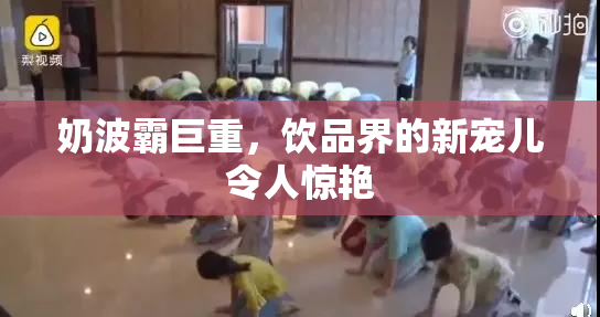奶波霸巨重，饮品界的新宠儿令人惊艳