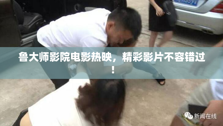 鲁大师影院电影热映，精彩影片不容错过！