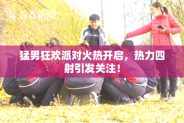 猛男狂欢派对火热开启，热力四射引发关注！