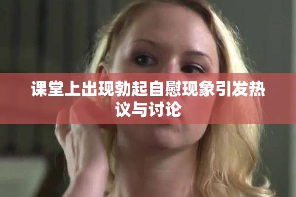 课堂上出现勃起自慰现象引发热议与讨论