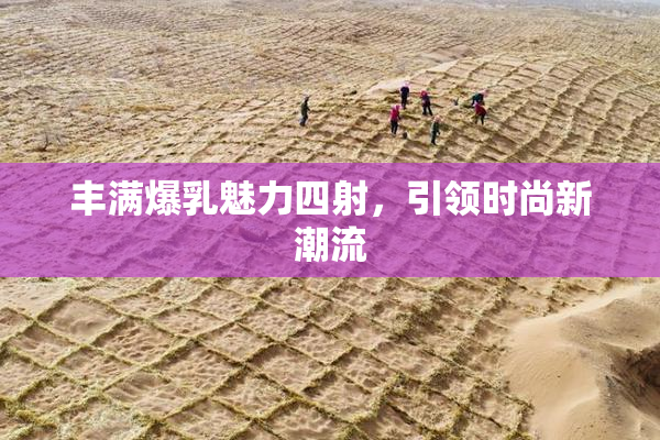 丰满爆乳魅力四射，引领时尚新潮流