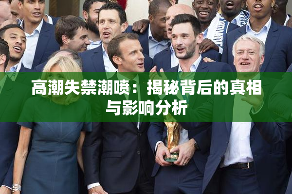 高潮失禁潮喷：揭秘背后的真相与影响分析