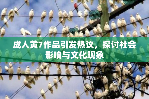 成人黄7作品引发热议，探讨社会影响与文化现象