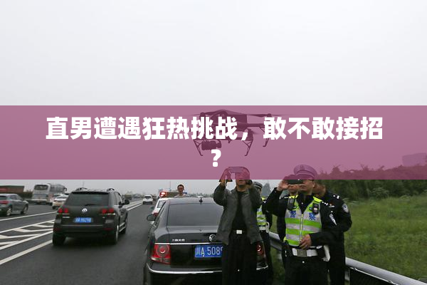 直男遭遇狂热挑战，敢不敢接招？