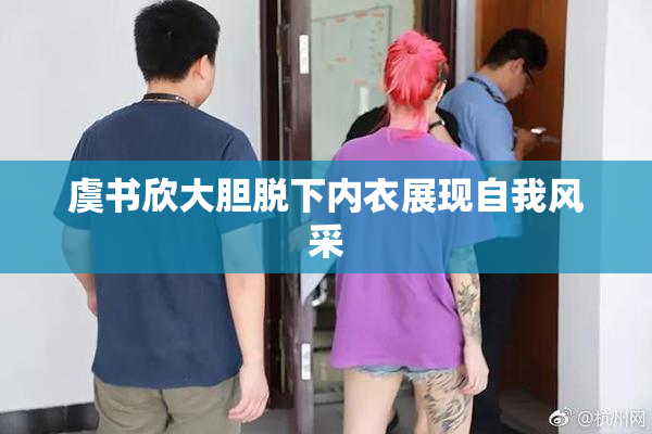 虞书欣大胆脱下内衣展现自我风采