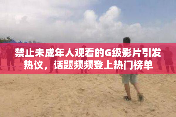 禁止未成年人观看的G级影片引发热议，话题频频登上热门榜单