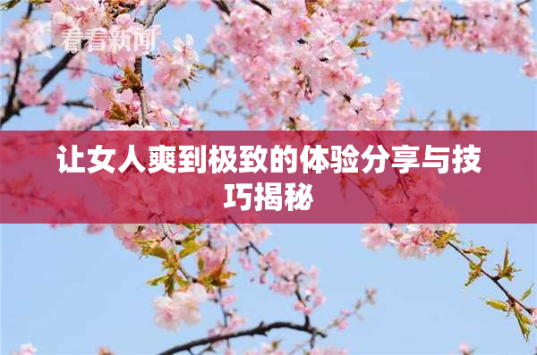 让女人爽到极致的体验分享与技巧揭秘