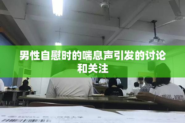 男性自慰时的喘息声引发的讨论和关注