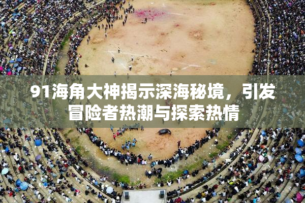 91海角大神揭示深海秘境，引发冒险者热潮与探索热情