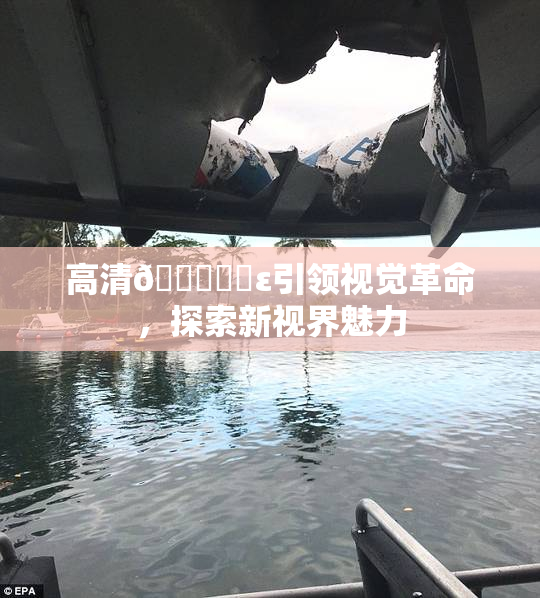 高清🔞❌‌ε引领视觉革命，探索新视界魅力