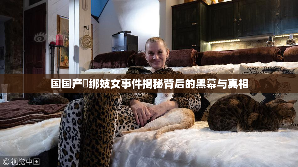 国国产梱绑妓女事件揭秘背后的黑幕与真相