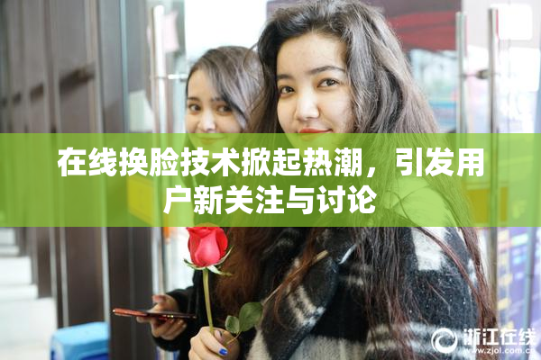 在线换脸技术掀起热潮，引发用户新关注与讨论
