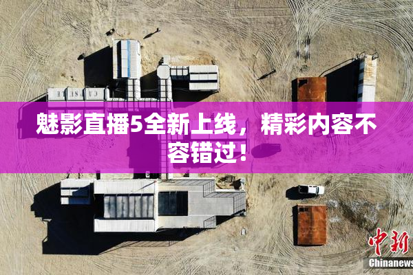 魅影直播5全新上线，精彩内容不容错过！