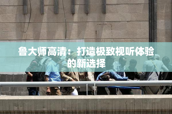 鲁大师高清：打造极致视听体验的新选择