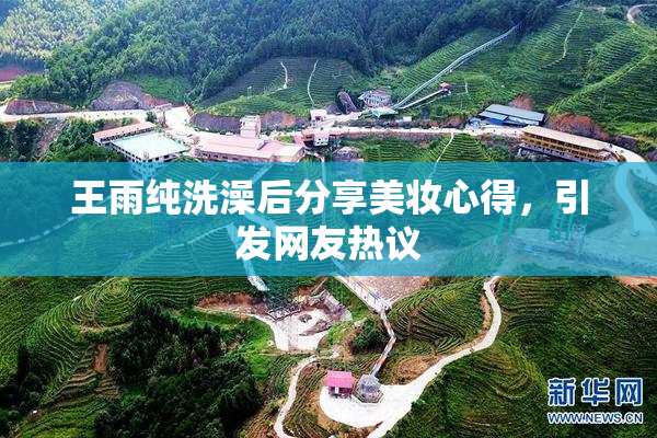 王雨纯洗澡后分享美妆心得，引发网友热议