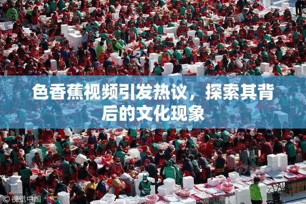 色香蕉视频引发热议，探索其背后的文化现象