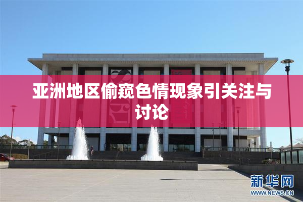 亚洲地区偷窥色情现象引关注与讨论