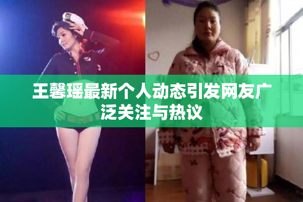 王馨瑶最新个人动态引发网友广泛关注与热议