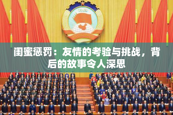 闺蜜惩罚：友情的考验与挑战，背后的故事令人深思