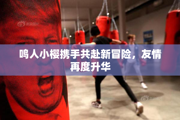 鸣人小樱携手共赴新冒险，友情再度升华