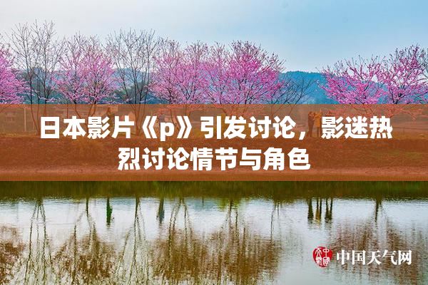 日本影片《p》引发讨论，影迷热烈讨论情节与角色