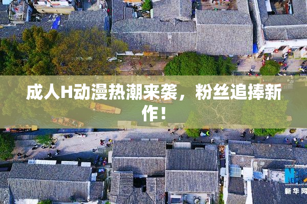 成人H动漫热潮来袭，粉丝追捧新作！