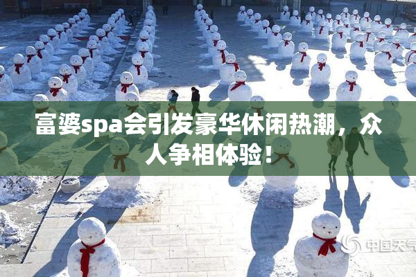 富婆spa会引发豪华休闲热潮，众人争相体验！