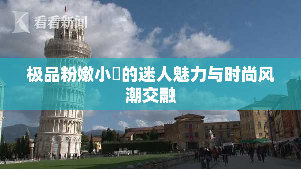 极品粉嫩小泬的迷人魅力与时尚风潮交融