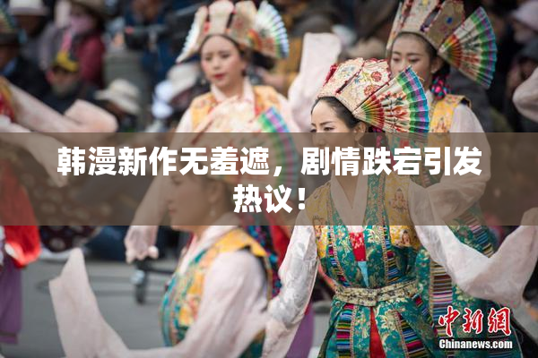 韩漫新作无羞遮，剧情跌宕引发热议！