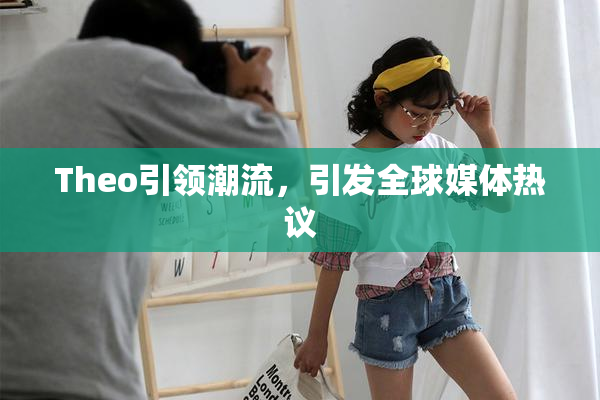 Theo引领潮流，引发全球媒体热议