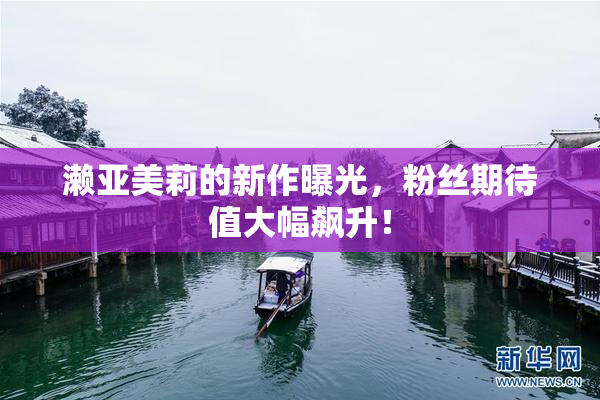 濑亚美莉的新作曝光，粉丝期待值大幅飙升！