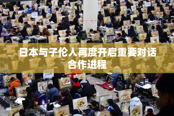 日本与子伦人再度开启重要对话合作进程