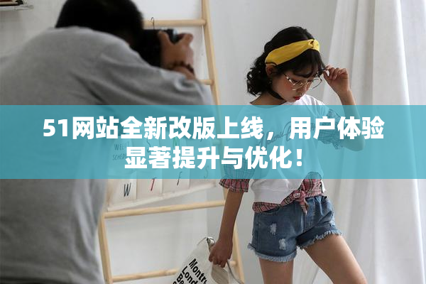 51网站全新改版上线，用户体验显著提升与优化！