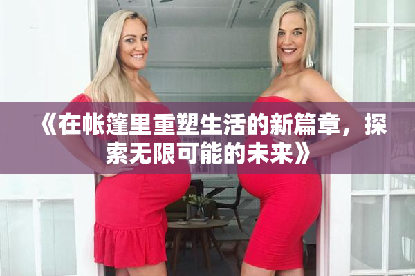 《在帐篷里重塑生活的新篇章，探索无限可能的未来》