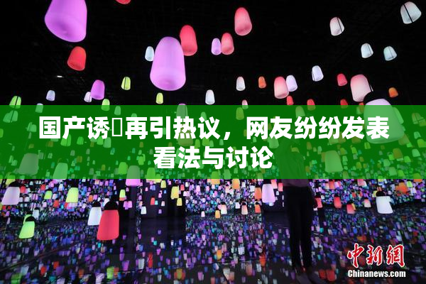 国产诱奷再引热议，网友纷纷发表看法与讨论
