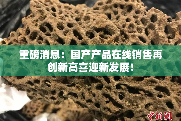 重磅消息：国产产品在线销售再创新高喜迎新发展！