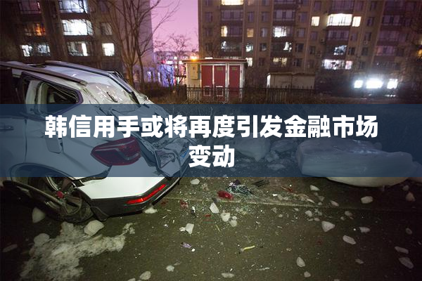韩信用手或将再度引发金融市场变动
