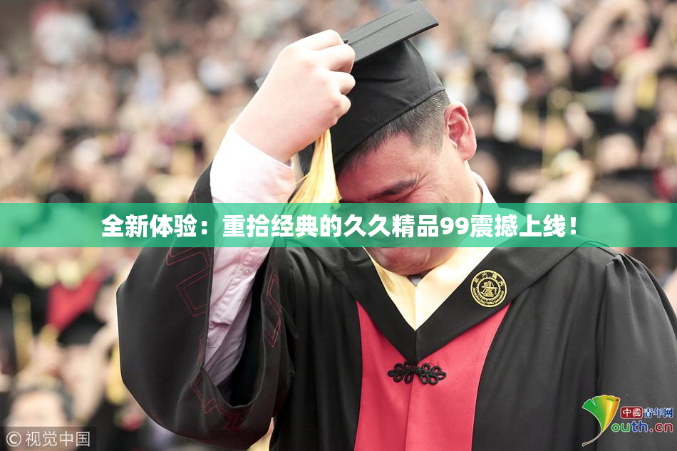 全新体验：重拾经典的久久精品99震撼上线！