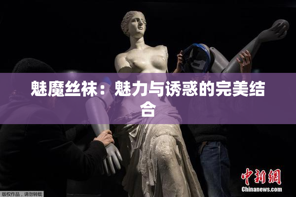 魅魔丝袜：魅力与诱惑的完美结合