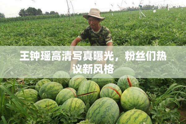 王钟瑶高清写真曝光，粉丝们热议新风格